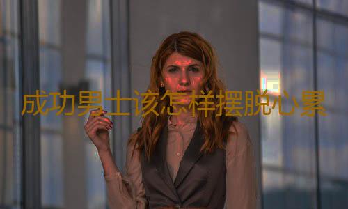 成功男士该怎样摆脱心累