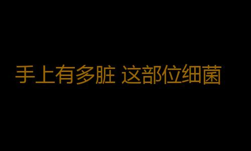 手上有多脏 这部位细菌太多千万别用嘴去舔