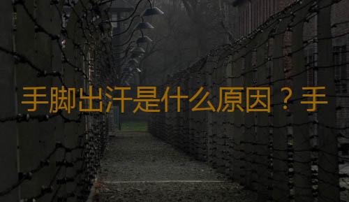 手脚出汗是什么原因？手脚出汗怎么治疗