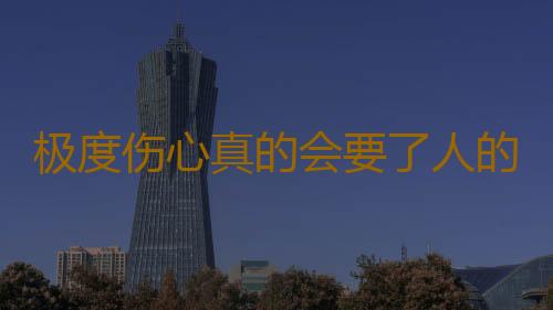 极度伤心真的会要了人的命吗
