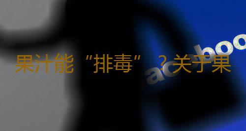 果汁能“排毒”？关于果汁的7个谣言