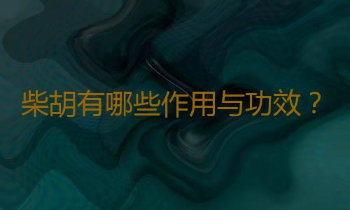 柴胡有哪些作用与功效？