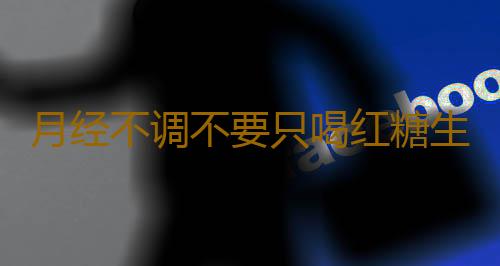 月经不调不要只喝红糖生姜水 科学调理很重要
