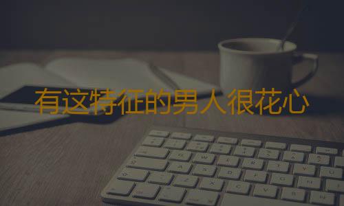 有这特征的男人很花心