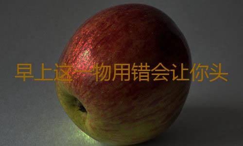 早上这一物用错会让你头发掉光