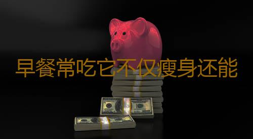 早餐常吃它不仅瘦身还能防病