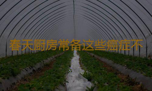 春天厨房常备这些癌症不会找上门