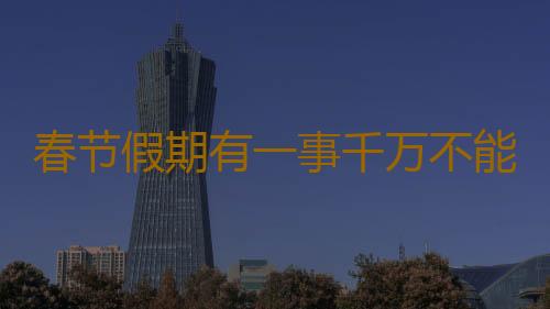 春节假期有一事千万不能做