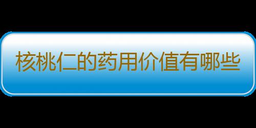 核桃仁的药用价值有哪些？