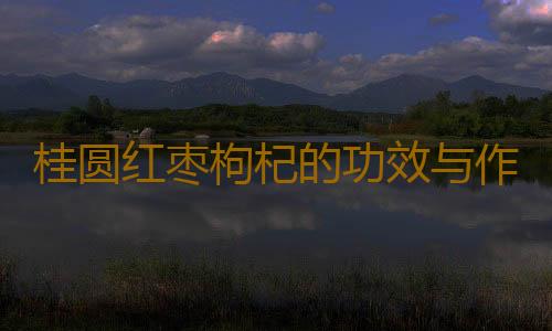 桂圆红枣枸杞的功效与作用是什么
