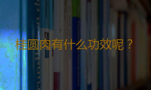 桂圆肉有什么功效呢？