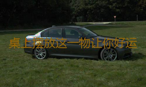 桌上摆放这一物让你好运不断