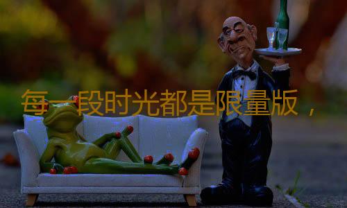 每一段时光都是限量版，别让荒唐占据了青春