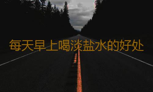 每天早上喝淡盐水的好处是什么呢？