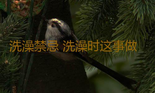 洗澡禁忌 洗澡时这事做得越久越易致癌