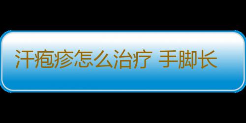 汗疱疹怎么治疗 手脚长了这物千万别用针刺破