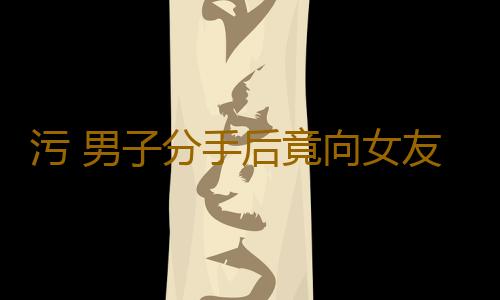 污 男子分手后竟向女友要这个