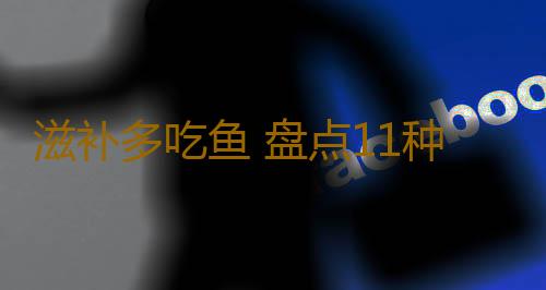 滋补多吃鱼 盘点11种鱼的保健功效！