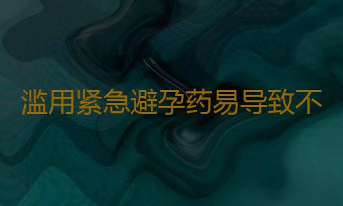滥用紧急避孕药易导致不孕不育