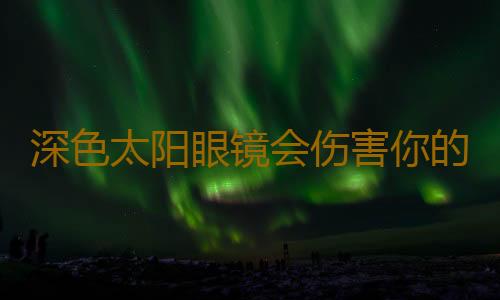 深色太阳眼镜会伤害你的眼睛健康