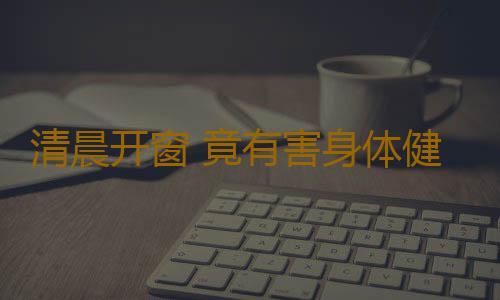 清晨开窗 竟有害身体健康