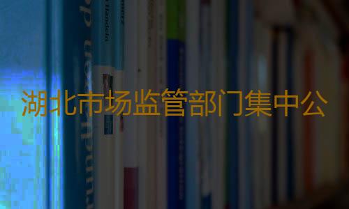 湖北市场监管部门集中公布疫情防控投诉举报方式