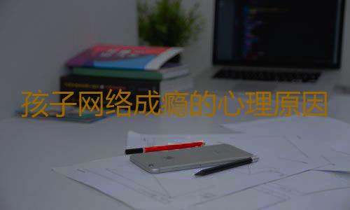 孩子网络成瘾的心理原因