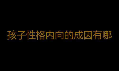 孩子性格内向的成因有哪些？