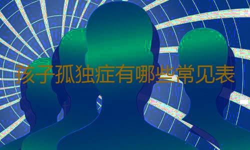 孩子孤独症有哪些常见表现？