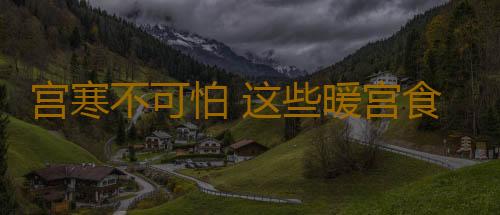 宫寒不可怕 这些暖宫食物帮你温暖子宫