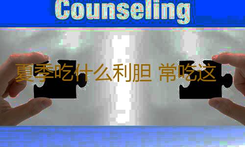 夏季吃什么利胆 常吃这些不好你的胆