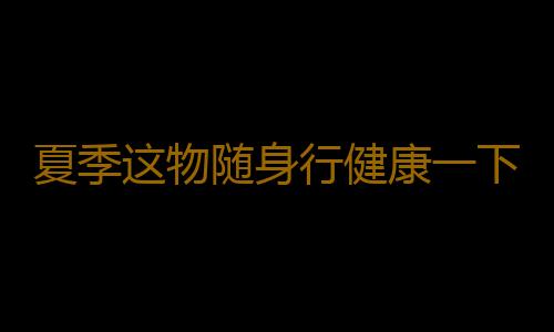 夏季这物随身行健康一下不中暑