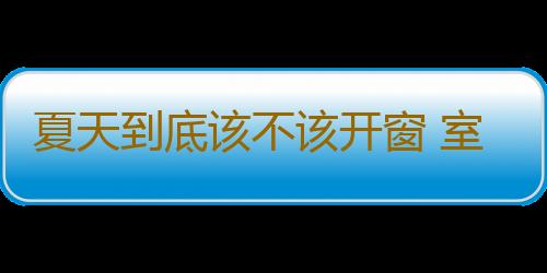 夏天到底该不该开窗 室内空气污染日常防护
