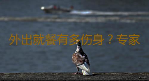 外出就餐有多伤身？专家列出饭店吃饭解毒大全