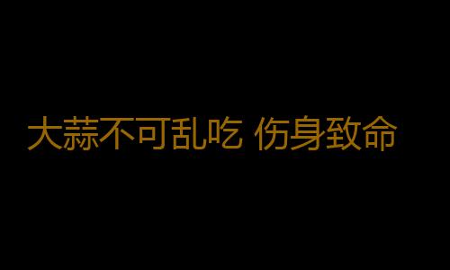大蒜不可乱吃 伤身致命