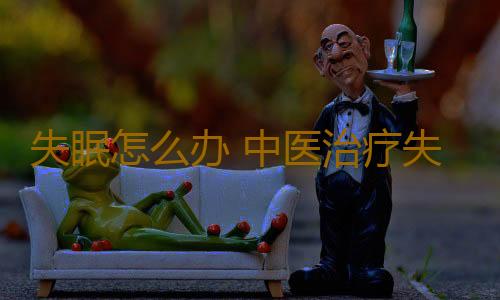 失眠怎么办 中医治疗失眠的方法