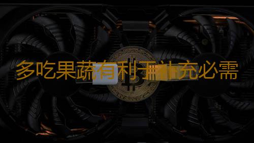 多吃果蔬有利于补充必需营养素！