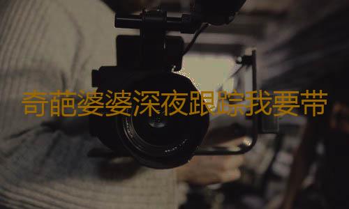 奇葩婆婆深夜跟踪我要带孩子验亲