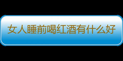 女人睡前喝红酒有什么好处呢
