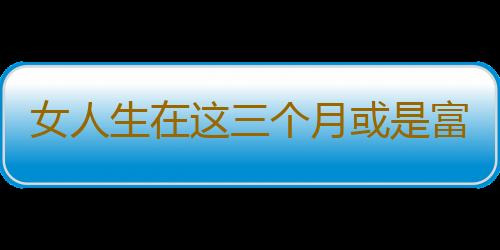 女人生在这三个月或是富婆命