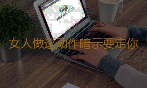 女人做这动作暗示要定你了