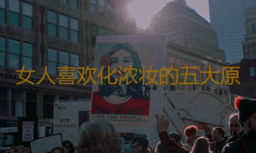 女人喜欢化浓妆的五大原因