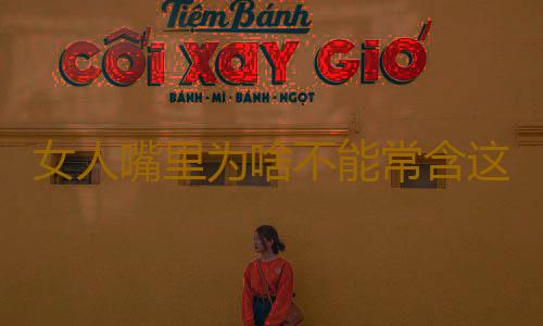 女人嘴里为啥不能常含这一物