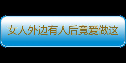 女人外边有人后竟爱做这事