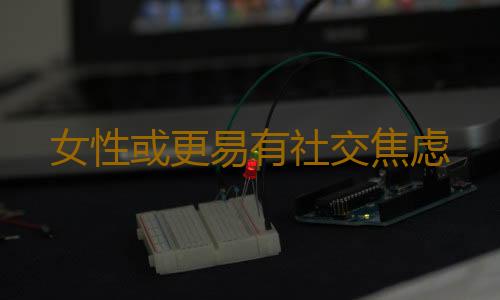 女性或更易有社交焦虑