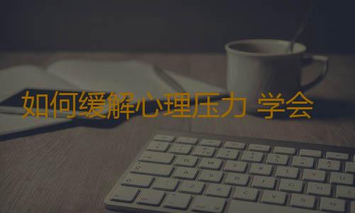 如何缓解心理压力 学会轻松面对压力