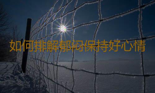 如何排解郁闷保持好心情