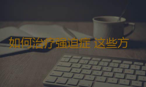 如何治疗强迫症 这些方法助你告别强迫症