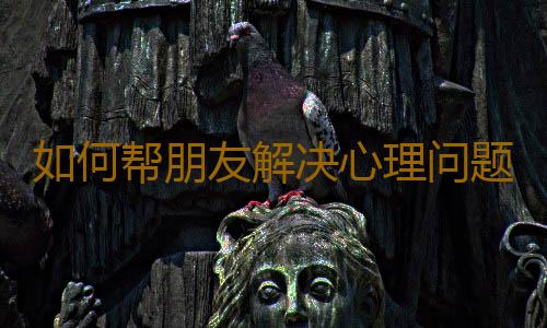 如何帮朋友解决心理问题