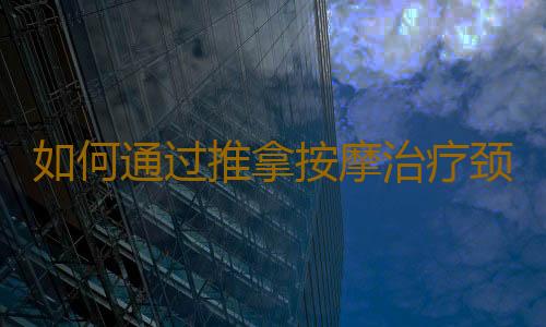 如何通过推拿按摩治疗颈椎病？